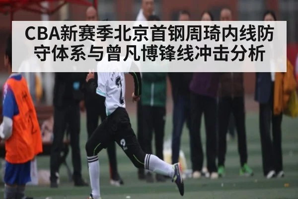 CBA新赛季北京首钢周琦内线防守体系与曾凡博锋线冲击分析（kaiyun）