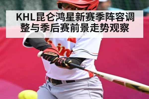 KHL昆仑鸿星新赛季阵容调整与季后赛前景走势观察 - kaiyun