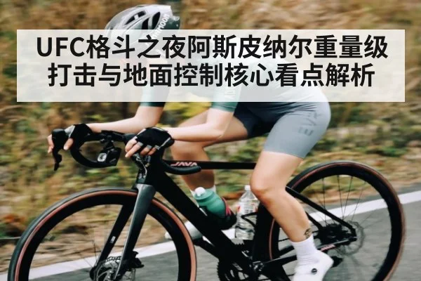 UFC格斗之夜阿斯皮纳尔重量级打击与地面控制核心看点解析（kaiyun）