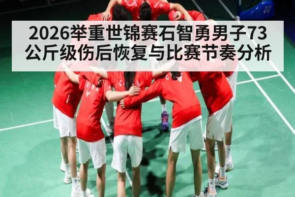 2026举重世锦赛石智勇男子73公斤级伤后恢复与比赛节奏分析（kaiyun）