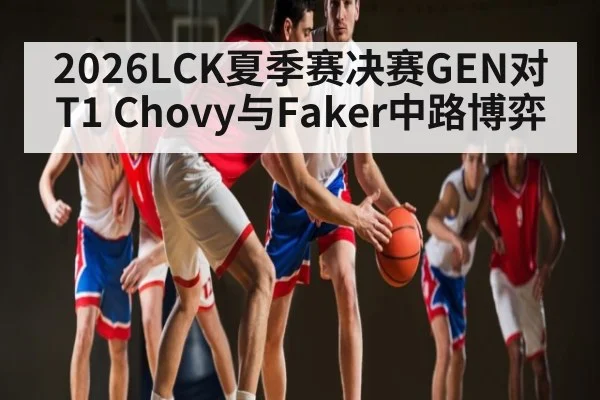 2026LCK夏季赛决赛GEN对T1 Chovy与Faker中路博弈（kaiyun）