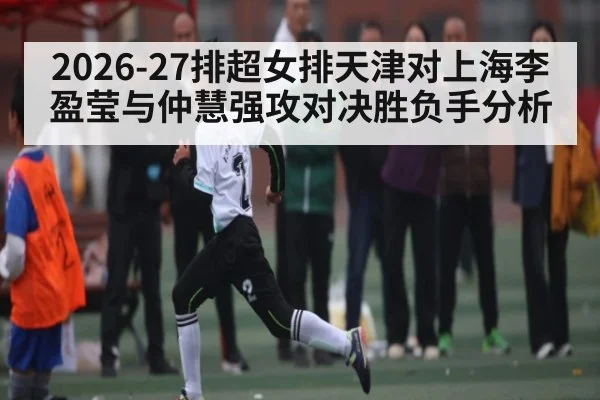 2026-27排超女排天津对上海李盈莹与仲慧强攻对决胜负手分析（kaiyun）