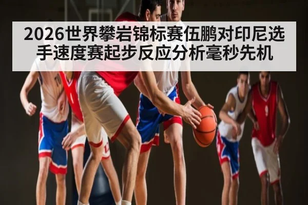 2026世界攀岩锦标赛伍鹏对印尼选手速度赛起步反应分析毫秒先机（kaiyun）