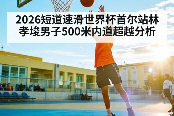 2026短道速滑世界杯首尔站林孝埈男子500米内道超越分析（kaiyun）