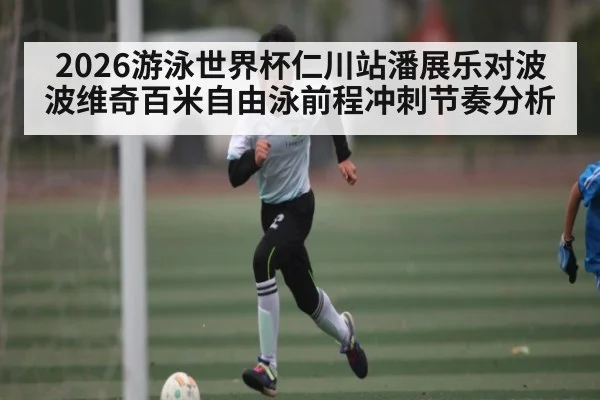 2026游泳世界杯仁川站潘展乐对波波维奇百米自由泳前程冲刺节奏分析 | kaiyun